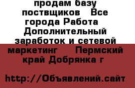 продам базу поствщиков - Все города Работа » Дополнительный заработок и сетевой маркетинг   . Пермский край,Добрянка г.